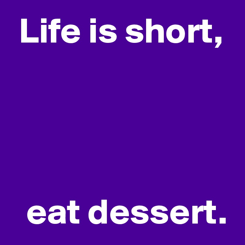  Life is short,




  eat dessert.