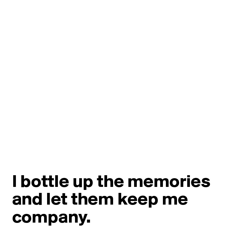 








I bottle up the memories and let them keep me company.