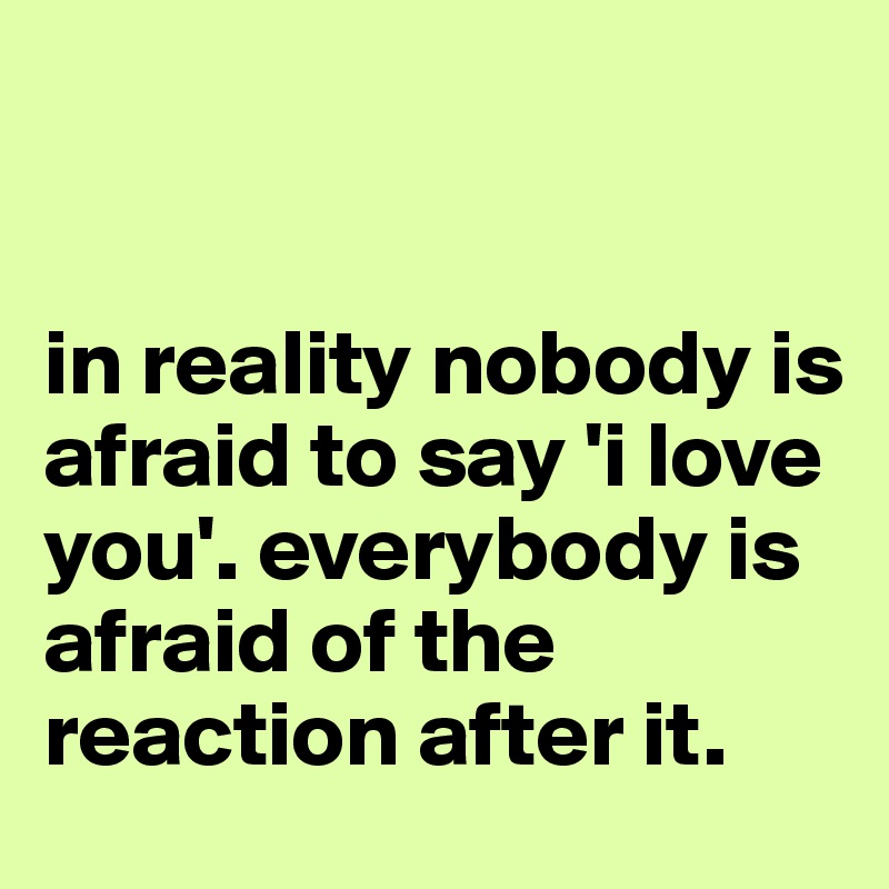 


in reality nobody is afraid to say 'i love you'. everybody is afraid of the reaction after it.