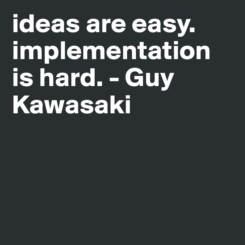 ideas are easy. implementation is hard. - Guy Kawasaki 



