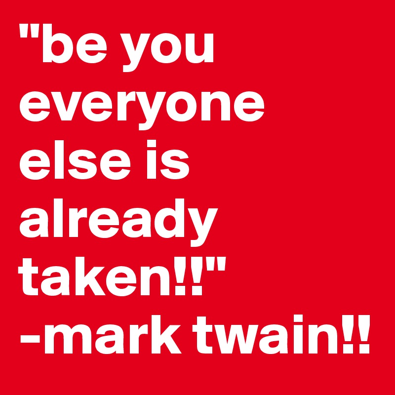 "be you everyone else is already taken!!"
-mark twain!!