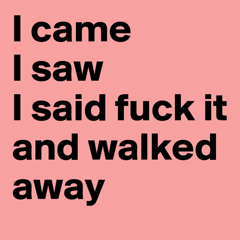 I came
I saw
I said fuck it and walked away