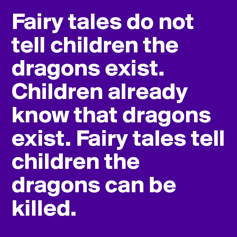 Fairy tales do not tell children the dragons exist. Children already know that dragons exist. Fairy tales tell children the dragons can be killed.
