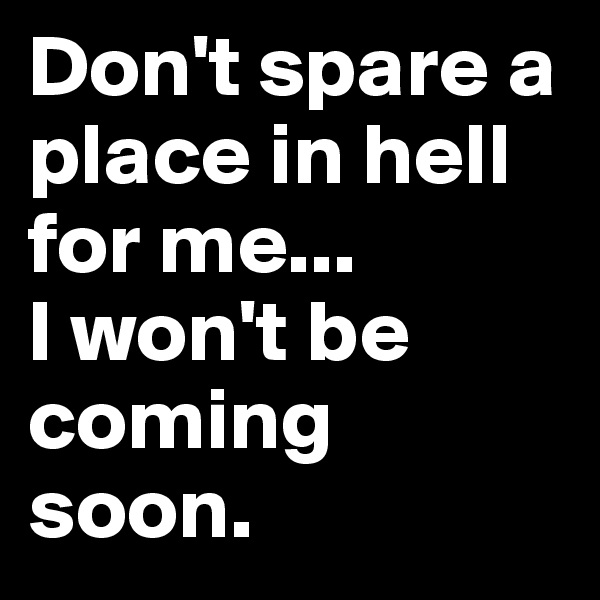 Don't spare a place in hell for me...
I won't be coming soon.