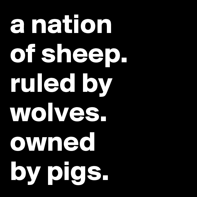 a nation of sheep. ruled by wolves. owned by pigs. - Post by edon on ...