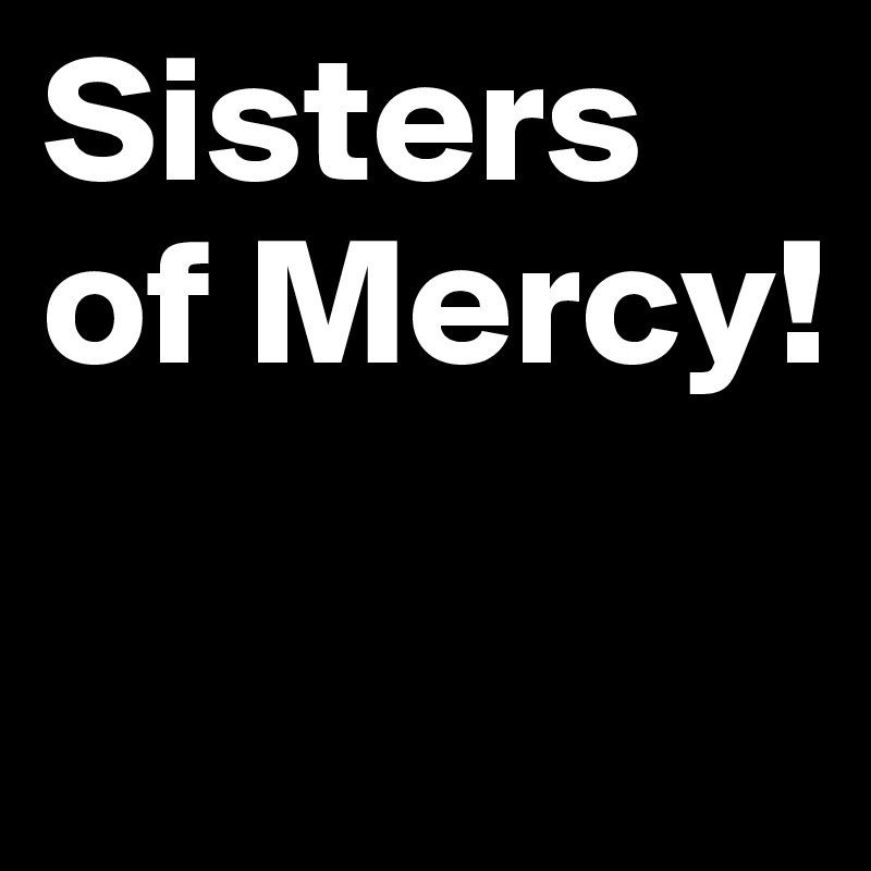 Sisters of Mercy!

