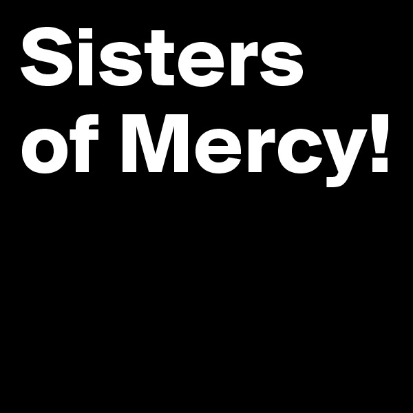Sisters of Mercy!

