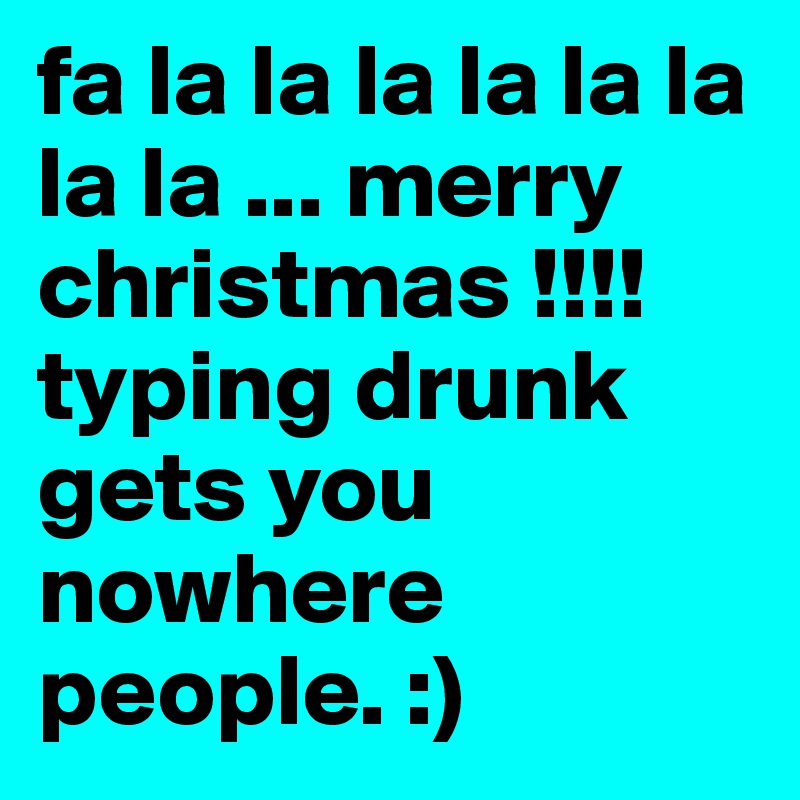 fa la la la la la la la la ... merry christmas !!!! typing drunk gets you nowhere people. :) 