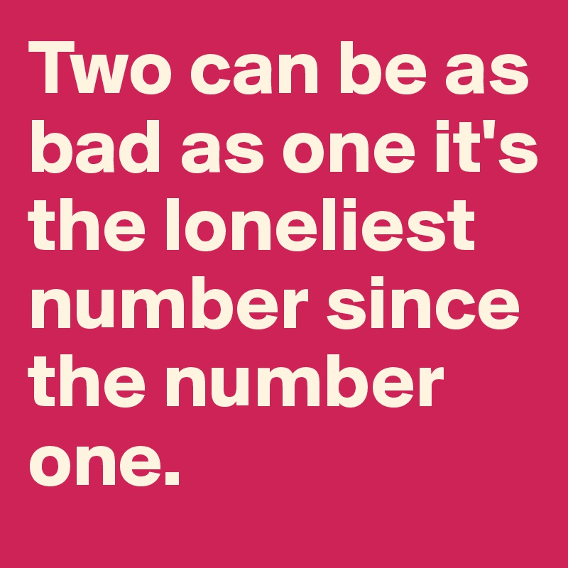 Two can be as bad as one it's the loneliest number since the number one. 