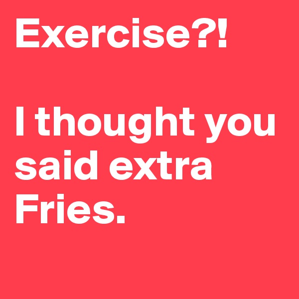 Exercise?!

I thought you said extra Fries.
