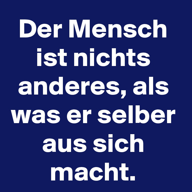 Der Mensch ist nichts anderes, als was er selber aus sich macht.