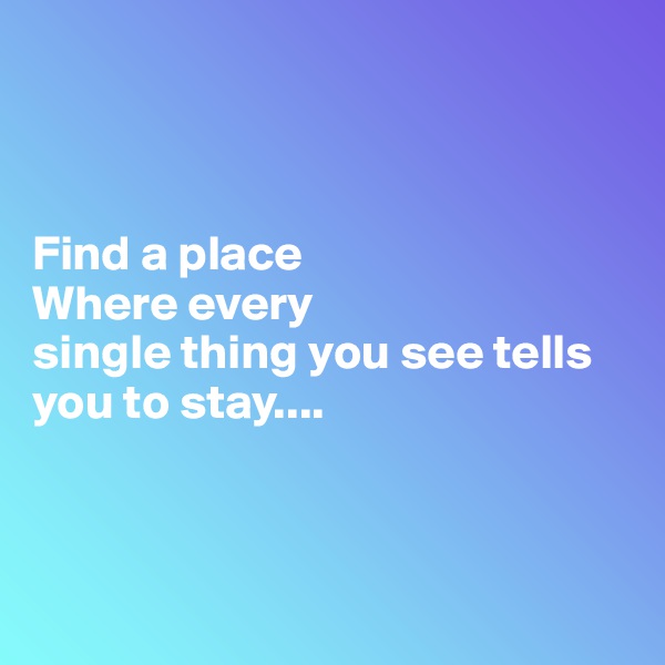 



Find a place 
Where every
single thing you see tells you to stay....



