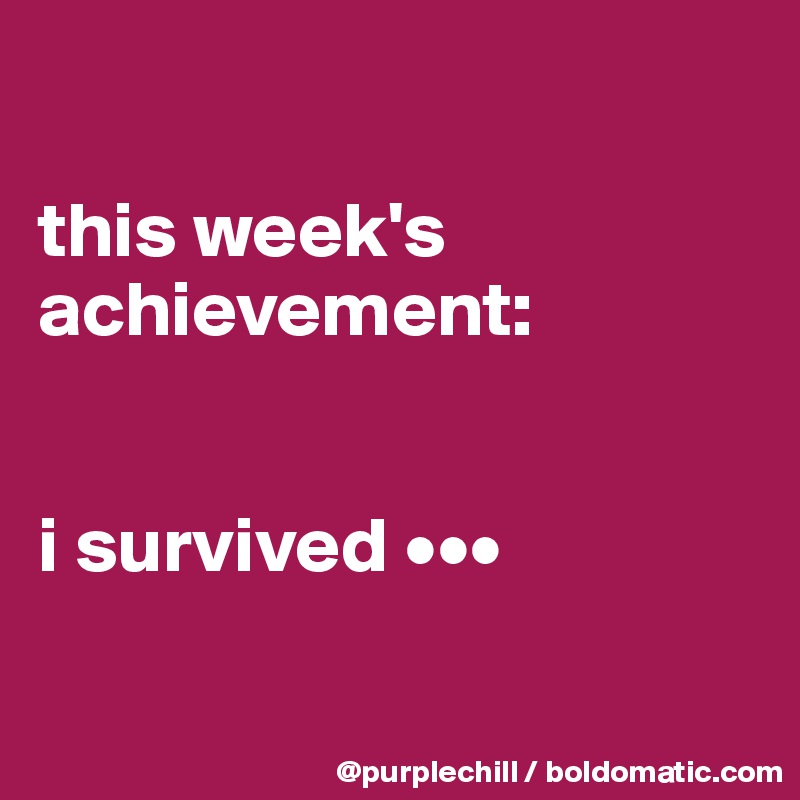 

this week's
achievement:


i survived •••

