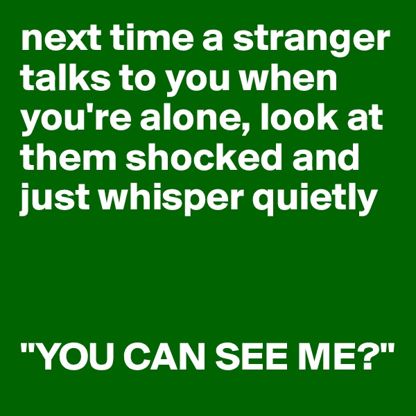next time a stranger talks to you when you're alone, look at them shocked and just whisper quietly



"YOU CAN SEE ME?"