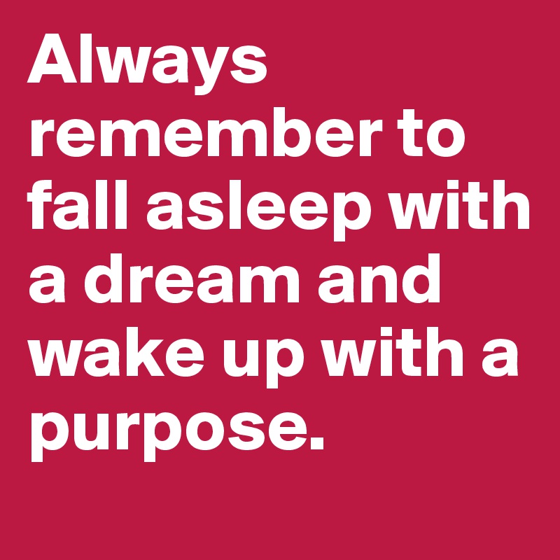 Always remember to fall asleep with a dream and wake up with a purpose.