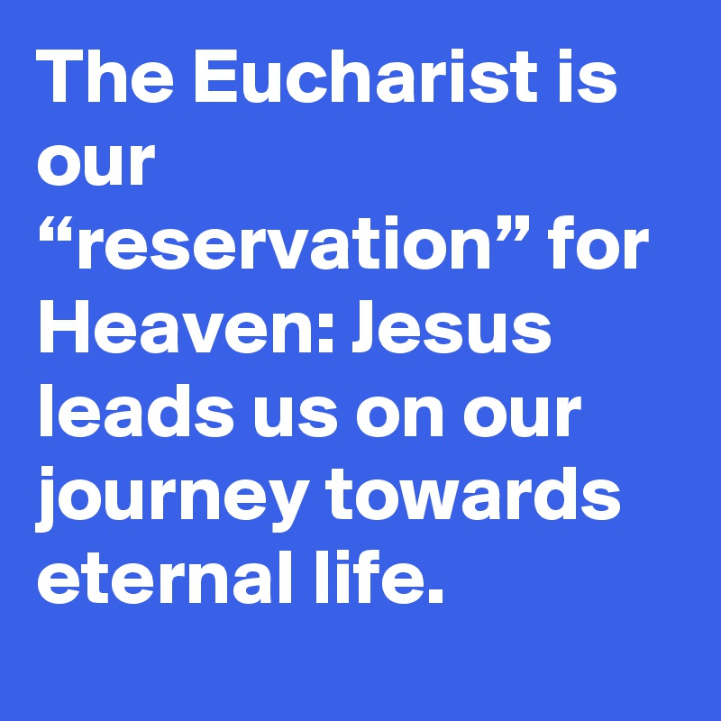 The Eucharist is our “reservation” for Heaven: Jesus leads us on our journey towards eternal life.