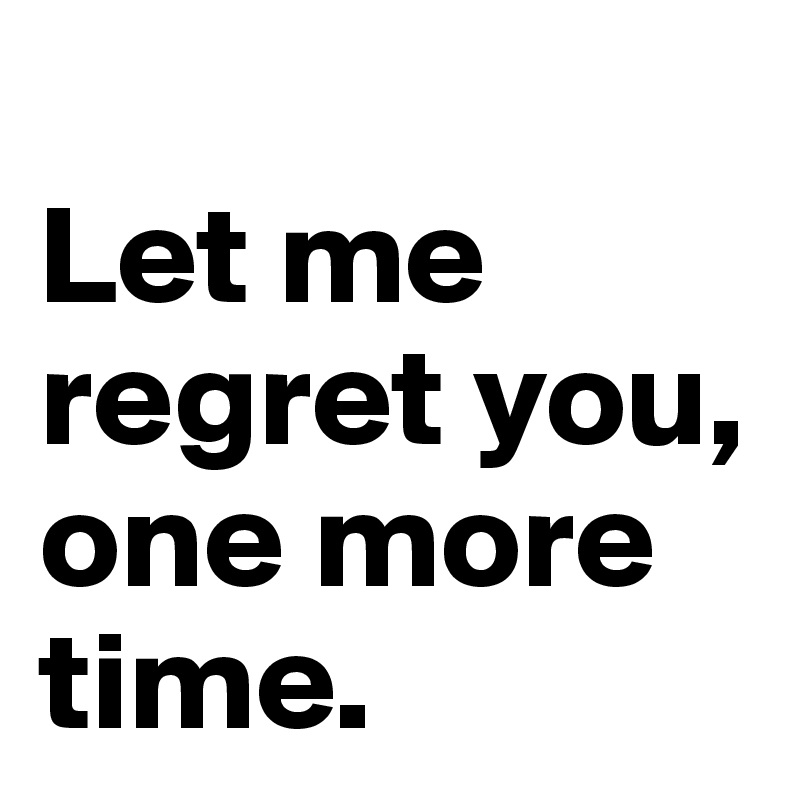 
Let me regret you, one more time.