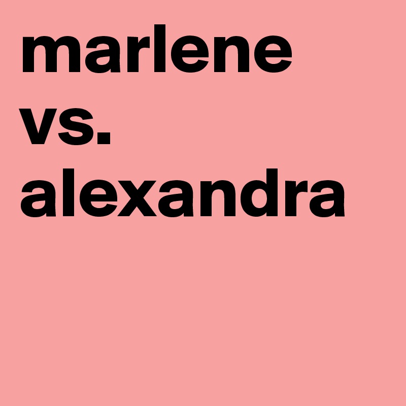 marlene
vs.
alexandra

