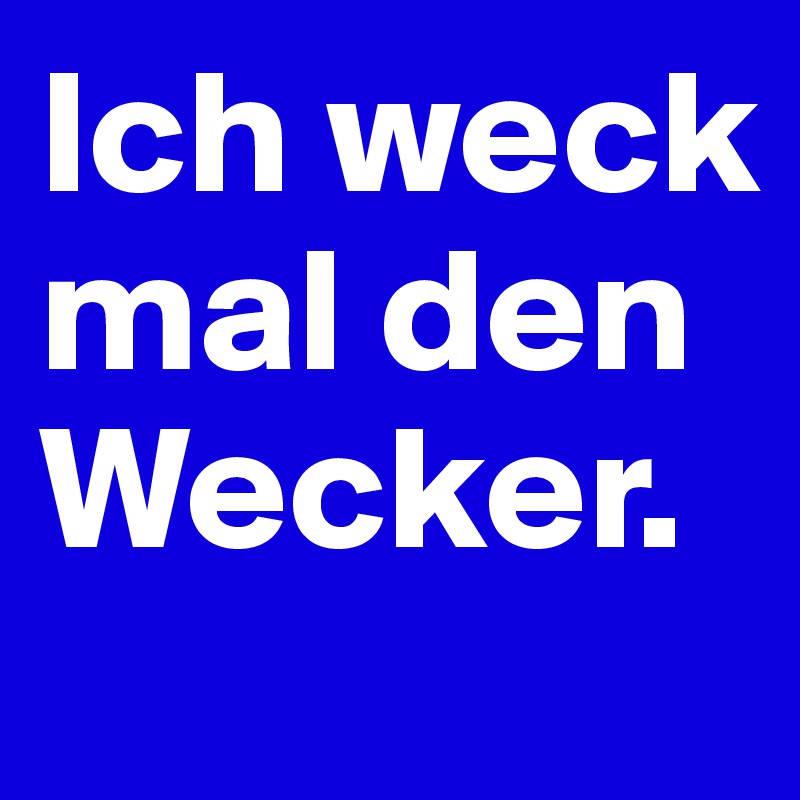 Ich weck mal den Wecker. 