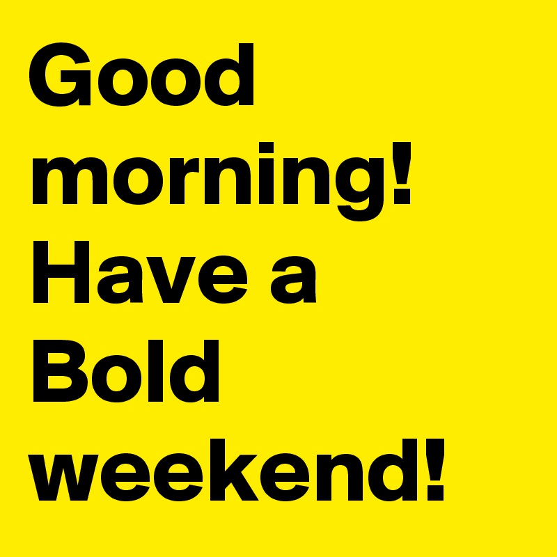 Good morning! Have a Bold weekend!