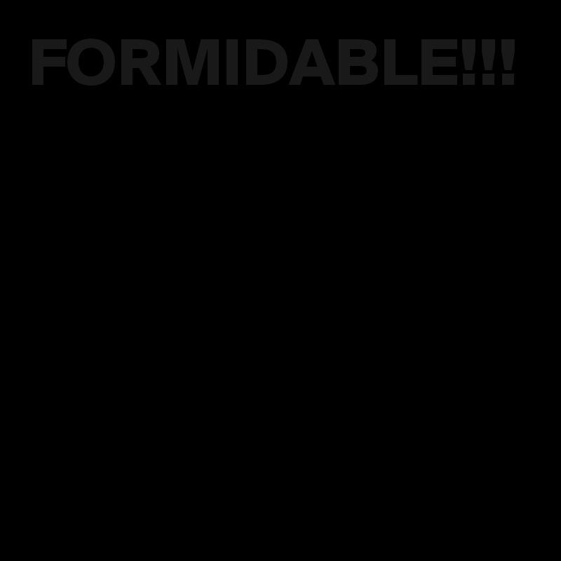 FORMIDABLE!!!