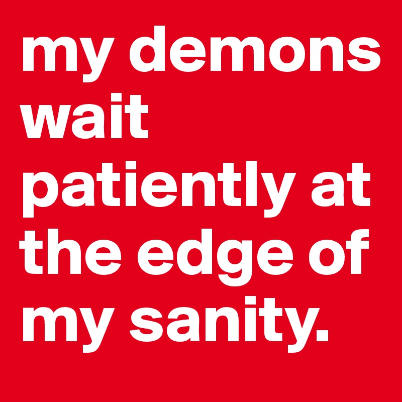 my demons wait patiently at the edge of my sanity.