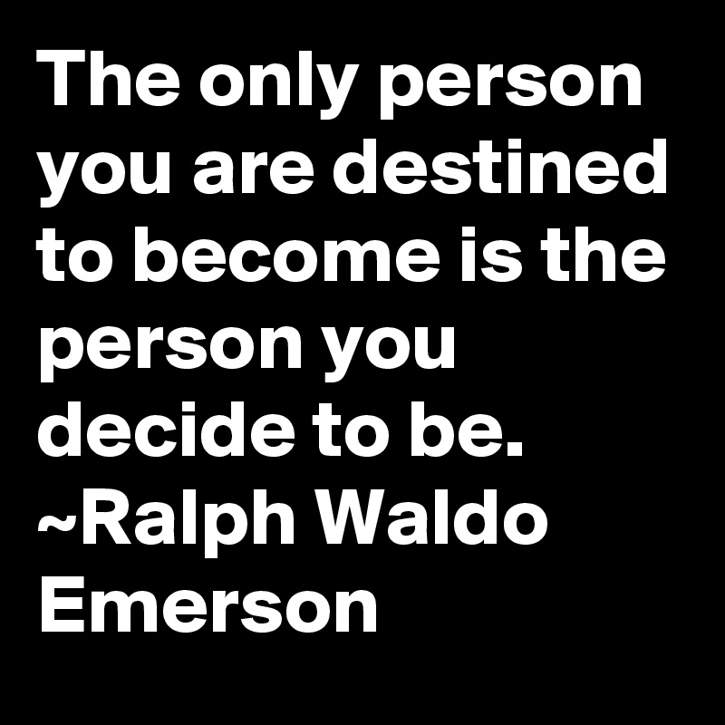 The only person you are destined to become is the person you decide to be. ~Ralph Waldo Emerson