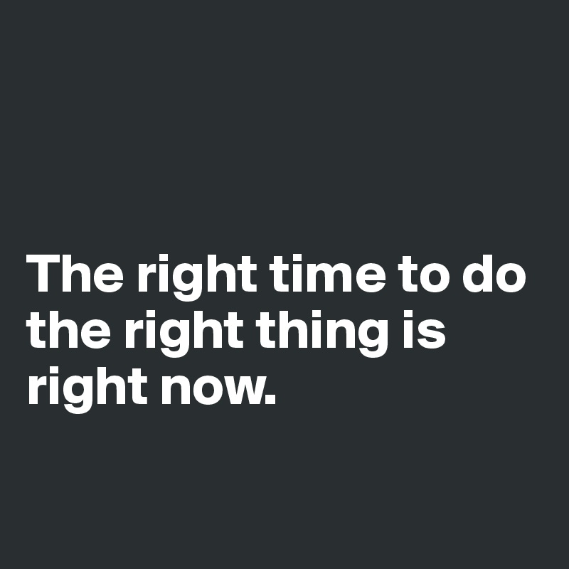 



The right time to do the right thing is right now.

