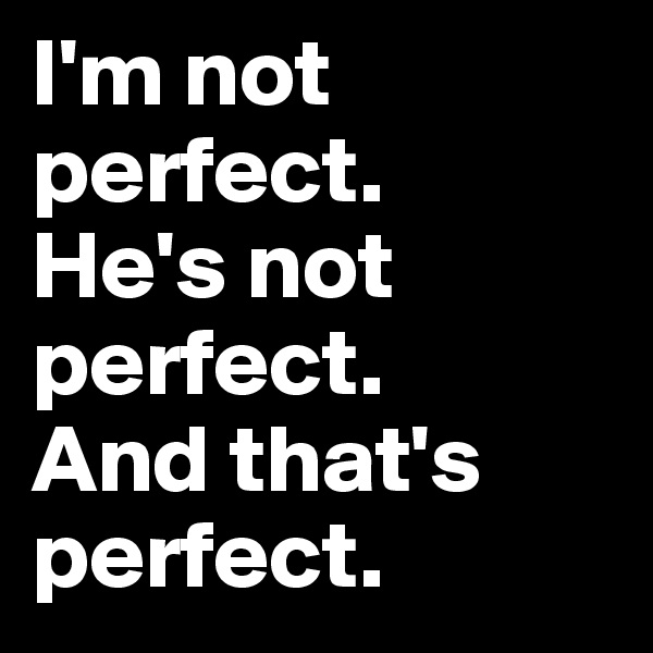 I'm not perfect. 
He's not perfect. 
And that's perfect. 