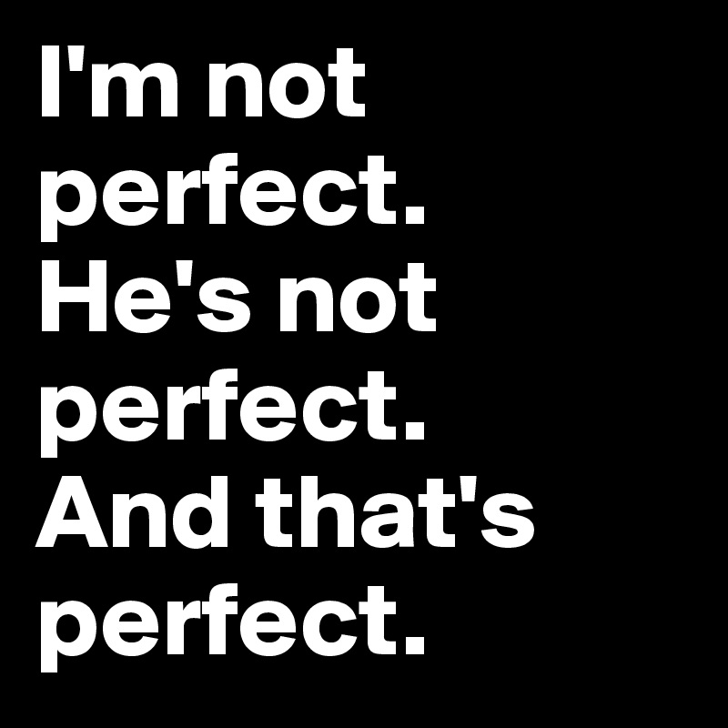 I'm not perfect. 
He's not perfect. 
And that's perfect. 