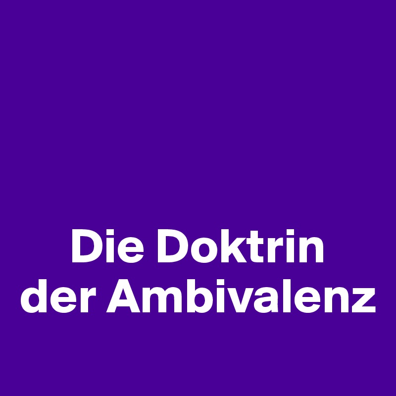 



     Die Doktrin 
der Ambivalenz