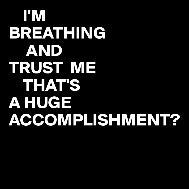     I'M
BREATHING
     AND
TRUST  ME
    THAT'S
A HUGE 
ACCOMPLISHMENT?

