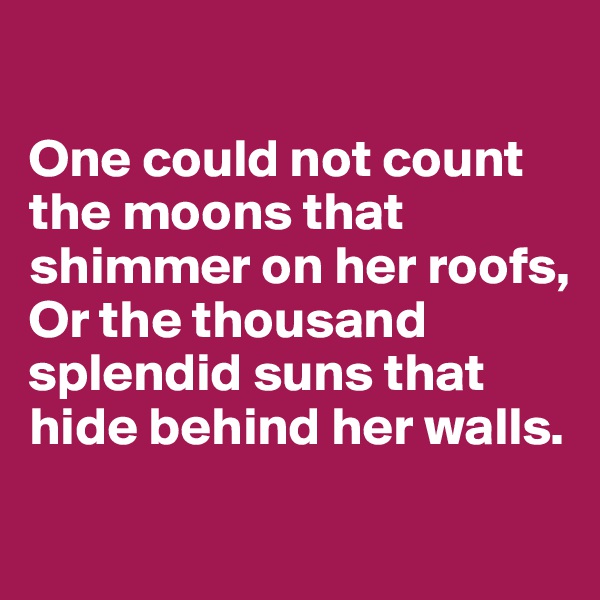 

One could not count the moons that shimmer on her roofs,
Or the thousand splendid suns that hide behind her walls.
