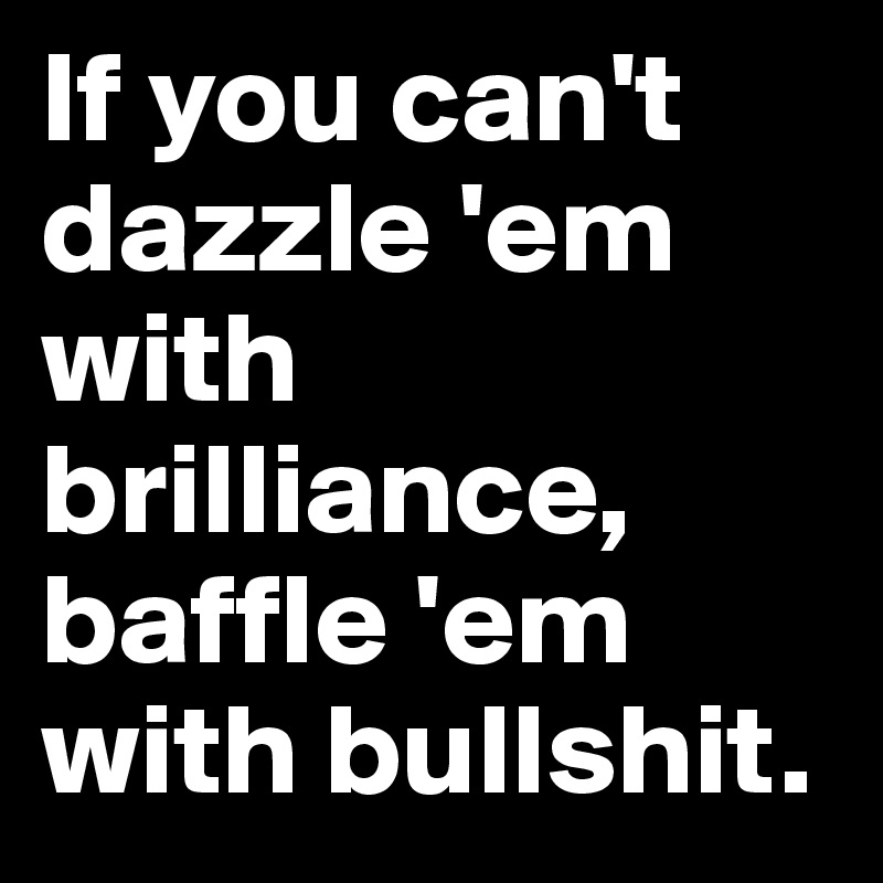 If you can't dazzle 'em with brilliance, baffle 'em with bullshit.