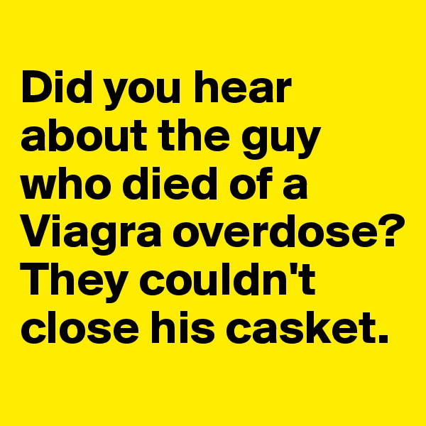 
Did you hear about the guy who died of a Viagra overdose? 
They couldn't close his casket. 