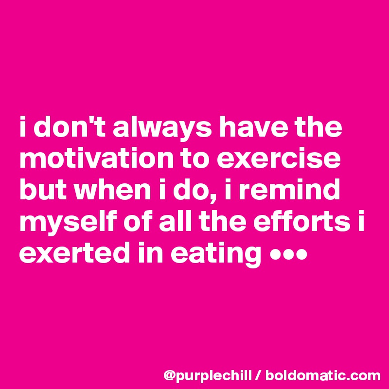 


i don't always have the motivation to exercise but when i do, i remind myself of all the efforts i exerted in eating •••


