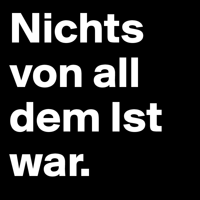 Nichts von all dem Ist war.
