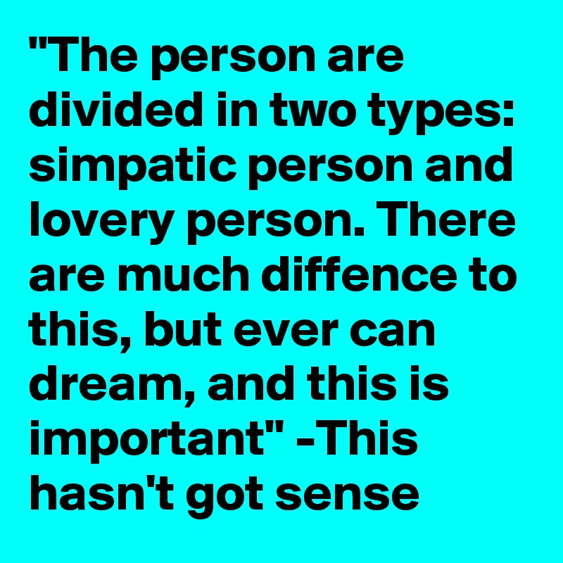 "The person are divided in two types: simpatic person and lovery person. There are much diffence to this, but ever can dream, and this is important" -This hasn't got sense