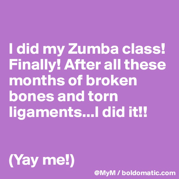

I did my Zumba class! Finally! After all these months of broken bones and torn ligaments...I did it!! 


(Yay me!)
