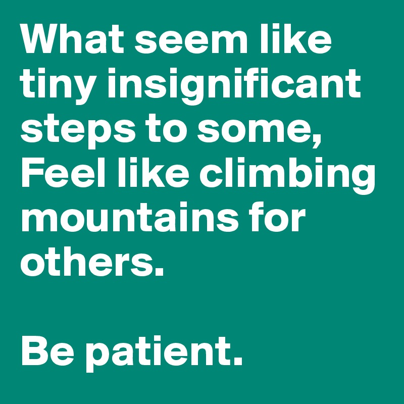 What seem like tiny insignificant steps to some,
Feel like climbing mountains for others.

Be patient.
