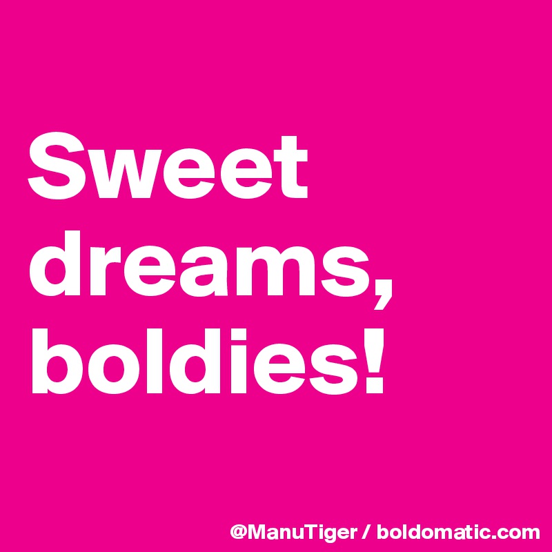 
Sweet dreams, boldies!
