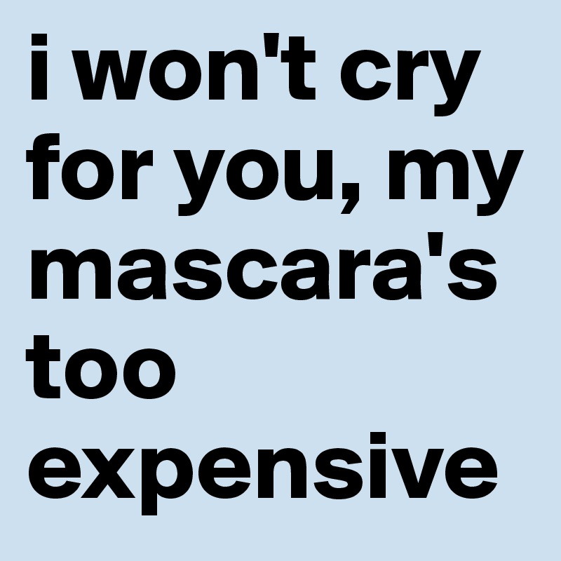 i won't cry for you, my mascara's too expensive