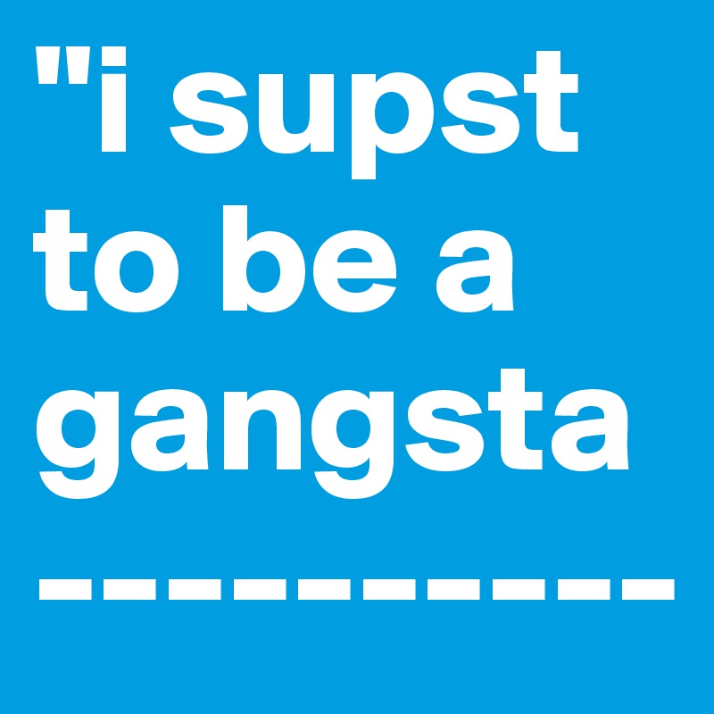 "i supst to be a gangsta----------