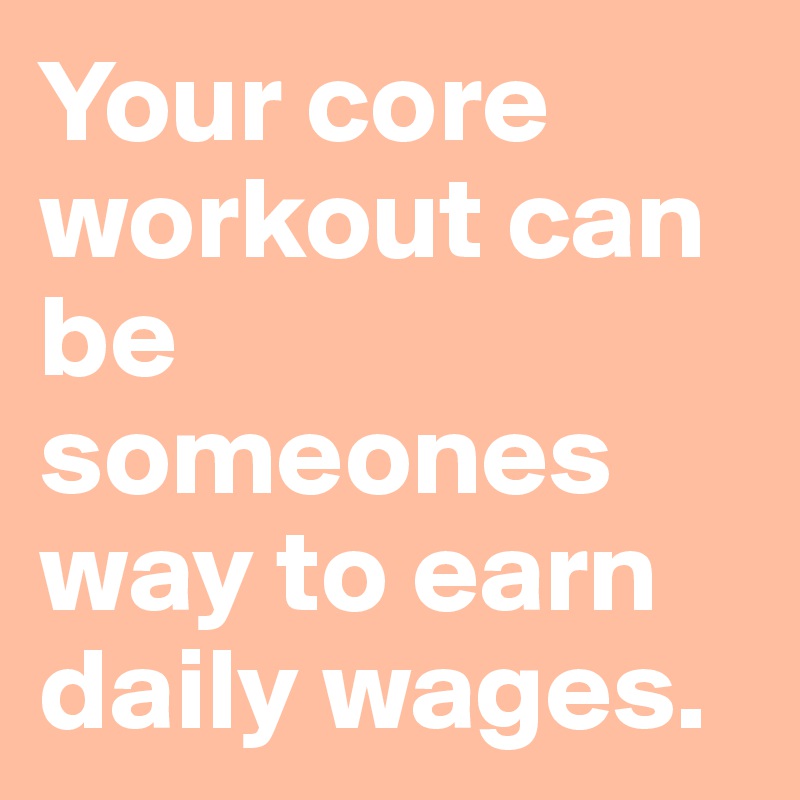 Your core workout can be someones way to earn daily wages.