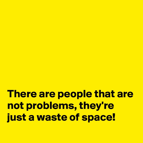 






There are people that are not problems, they're just a waste of space!