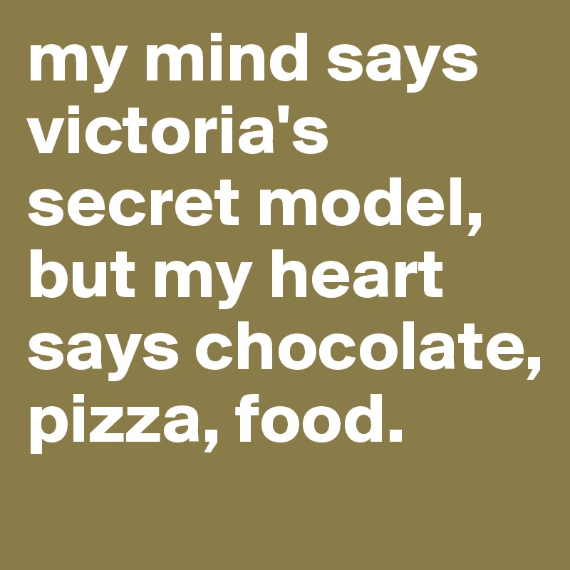 my mind says victoria's secret model, but my heart says chocolate, pizza, food. 