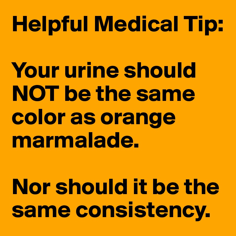 Helpful Medical Tip: 

Your urine should NOT be the same color as orange marmalade.

Nor should it be the same consistency.