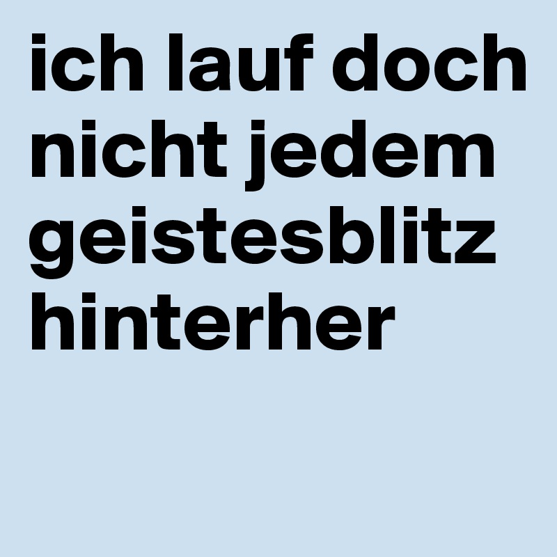 ich lauf doch nicht jedem geistesblitz hinterher
