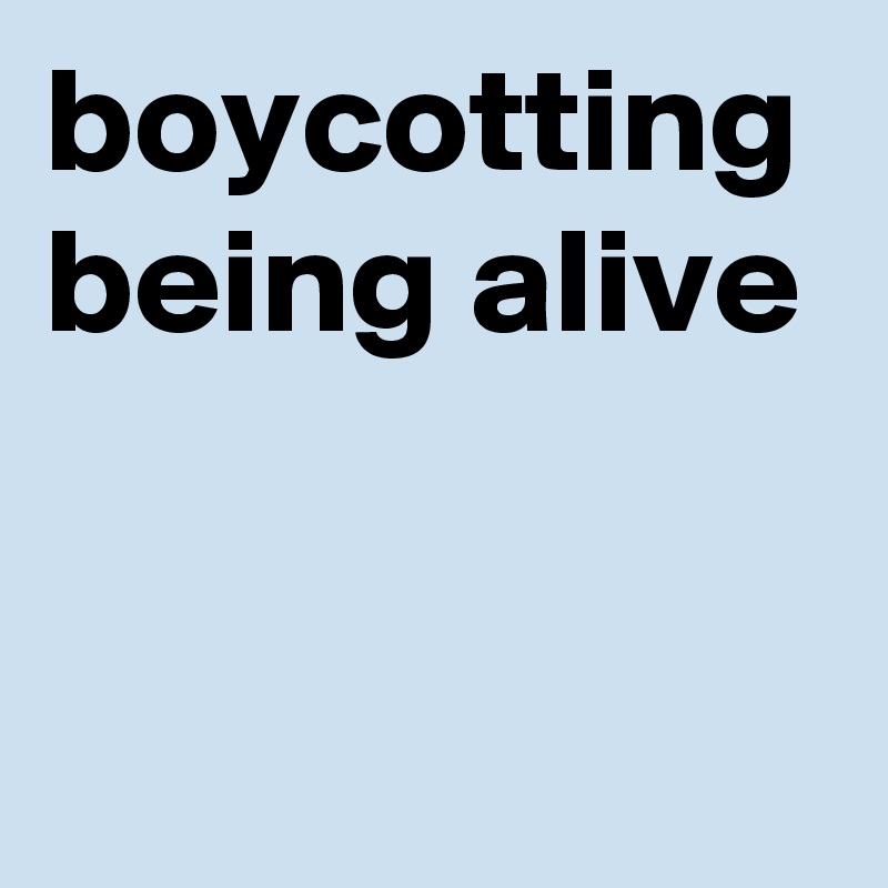 boycotting being alive