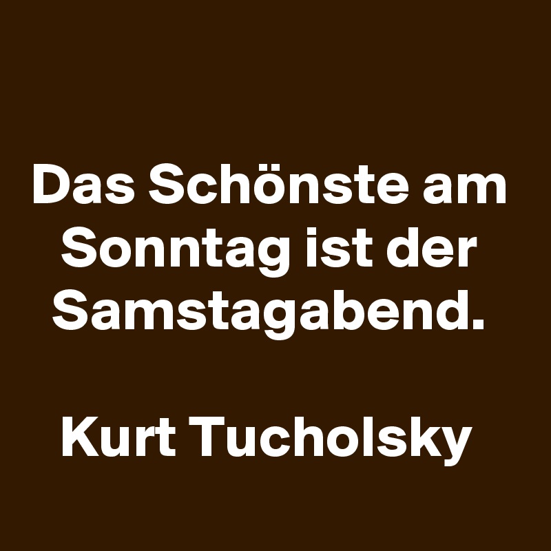 

Das Schönste am Sonntag ist der Samstagabend.

Kurt Tucholsky 